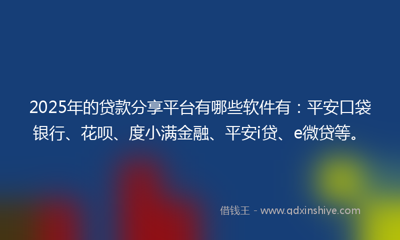 2025年的贷款分享平台有哪些软件有：平安口袋银行、花呗、度小满金融、平安i贷、e微贷等。