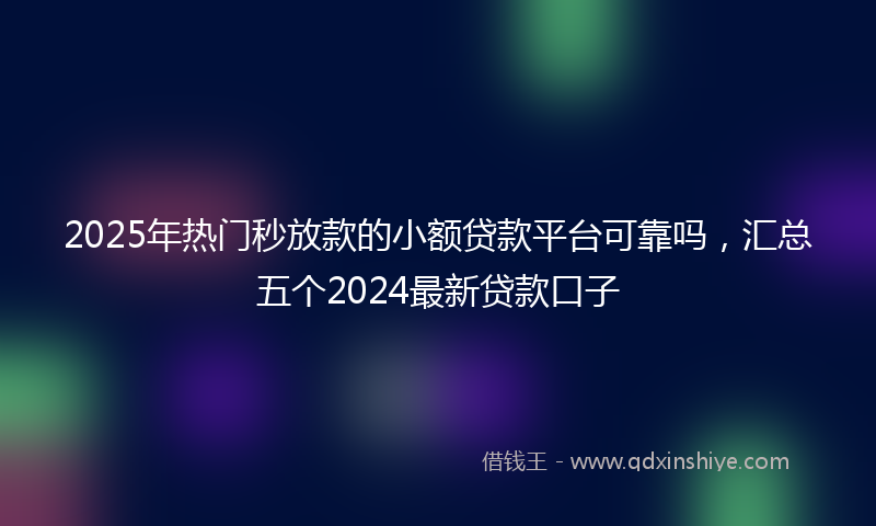 2025年热门秒放款的小额贷款平台可靠吗，汇总五个2024最新贷款口子