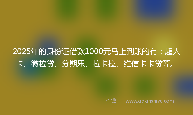 2025年的身份证借款1000元马上到账的有：超人卡、微粒贷、分期乐、拉卡拉、维信卡卡贷等。