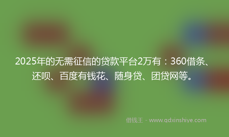 2025年的无需征信的贷款平台2万有：360借条、还呗、百度有钱花、随身贷、团贷网等。