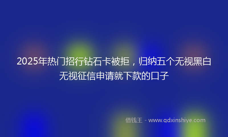 2025年热门招行钻石卡被拒，归纳五个无视黑白无视征信申请就下款的口子