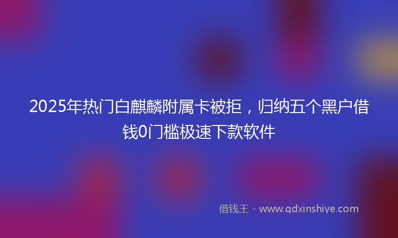 2025年热门白麒麟附属卡被拒，归纳五个黑户借钱0门槛极速下款软件