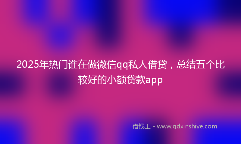 2025年热门谁在做微信qq私人借贷，总结五个比较好的小额贷款app