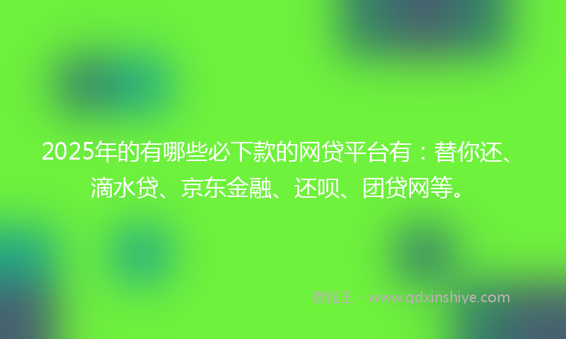 2025年的有哪些必下款的网贷平台有：替你还、滴水贷、京东金融、还呗、团贷网等。