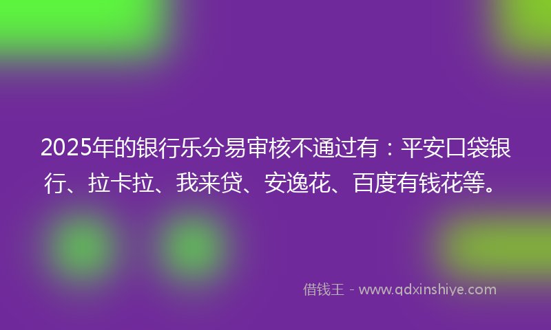 2025年的银行乐分易审核不通过有：平安口袋银行、拉卡拉、我来贷、安逸花、百度有钱花等。