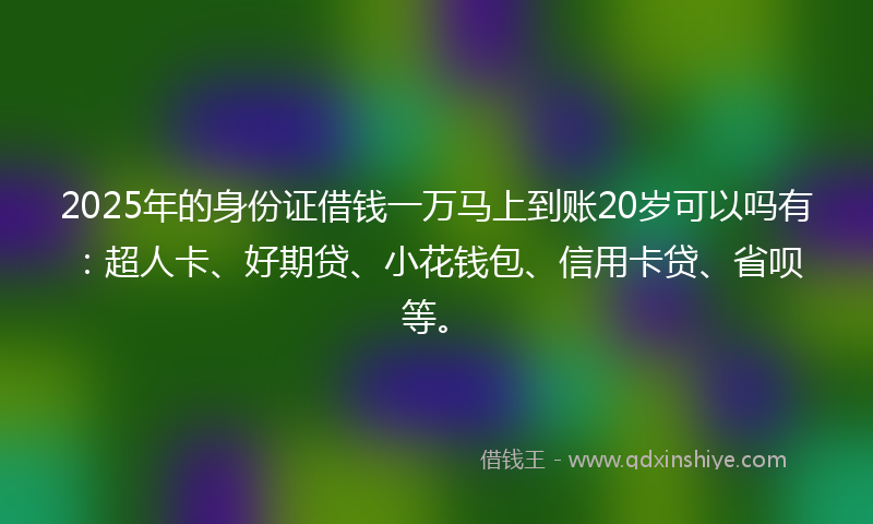 2025年的身份证借钱一万马上到账20岁可以吗有：超人卡、好期贷、小花钱包、信用卡贷、省呗等。