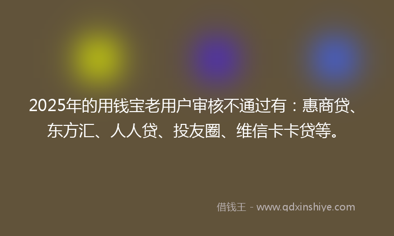 2025年的用钱宝老用户审核不通过有：惠商贷、东方汇、人人贷、投友圈、维信卡卡贷等。