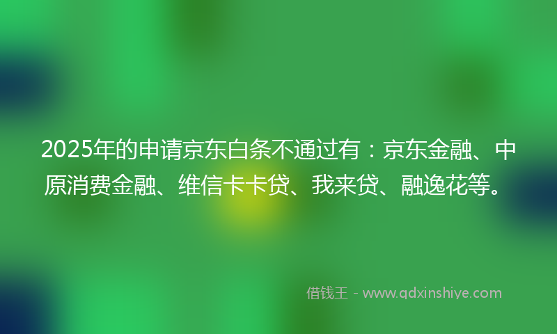 2025年的申请京东白条不通过有：京东金融、中原消费金融、维信卡卡贷、我来贷、融逸花等。