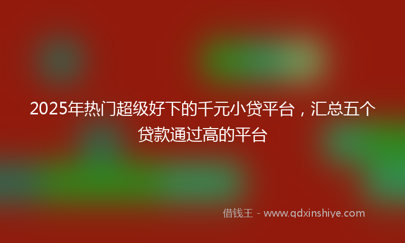 2025年热门超级好下的千元小贷平台，汇总五个贷款通过高的平台