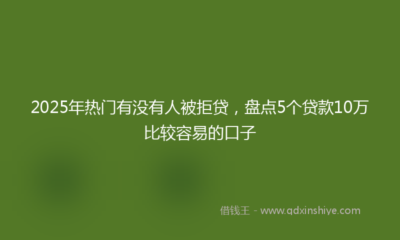2025年热门有没有人被拒贷，盘点5个贷款10万比较容易的口子