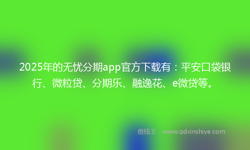 2025年的无忧分期app官方下载有：平安口袋银行、微粒贷、分期乐、融逸花、e微贷等。