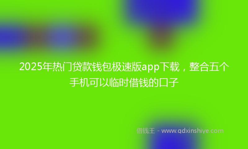 2025年热门贷款钱包极速版app下载，整合五个手机可以临时借钱的口子