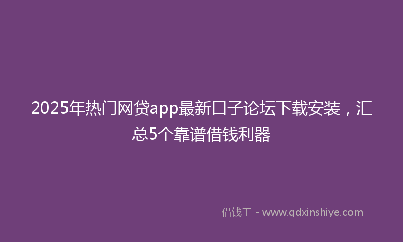 2025年热门网贷app最新口子论坛下载安装，汇总5个靠谱借钱利器