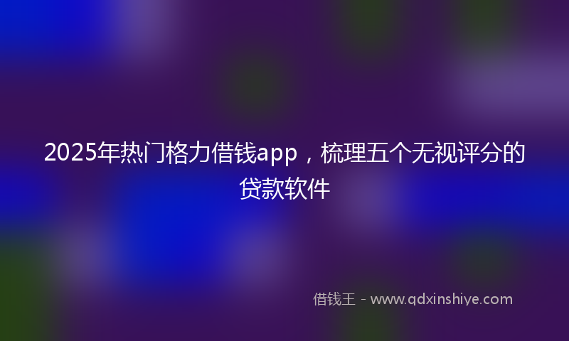 2025年热门格力借钱app，梳理五个无视评分的贷款软件