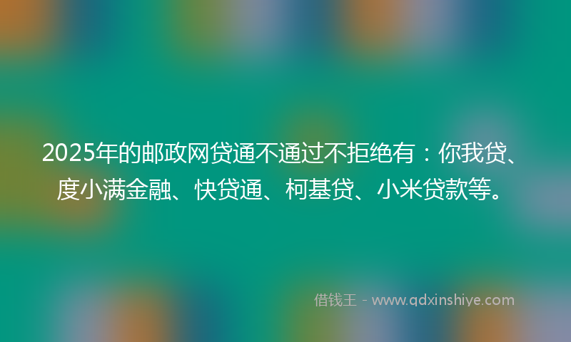 2025年的邮政网贷通不通过不拒绝有：你我贷、度小满金融、快贷通、柯基贷、小米贷款等。