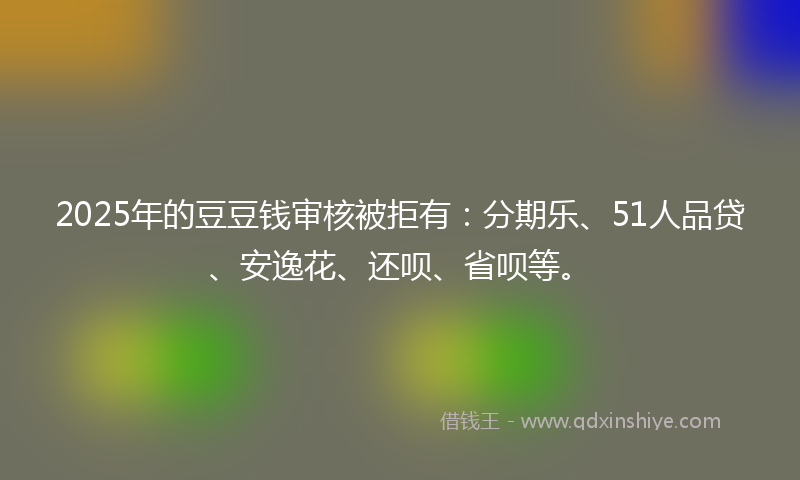2025年的豆豆钱审核被拒有：分期乐、51人品贷、安逸花、还呗、省呗等。