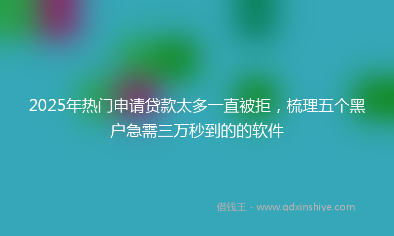 2025年热门申请贷款太多一直被拒，梳理五个黑户急需三万秒到的的软件