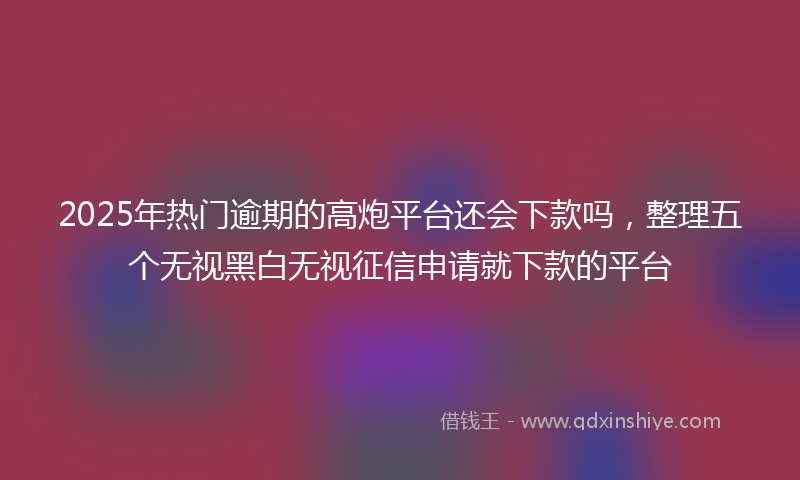 2025年热门逾期的高炮平台还会下款吗，整理五个无视黑白无视征信申请就下款的平台