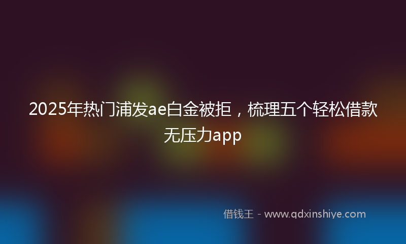 2025年热门浦发ae白金被拒，梳理五个轻松借款无压力app