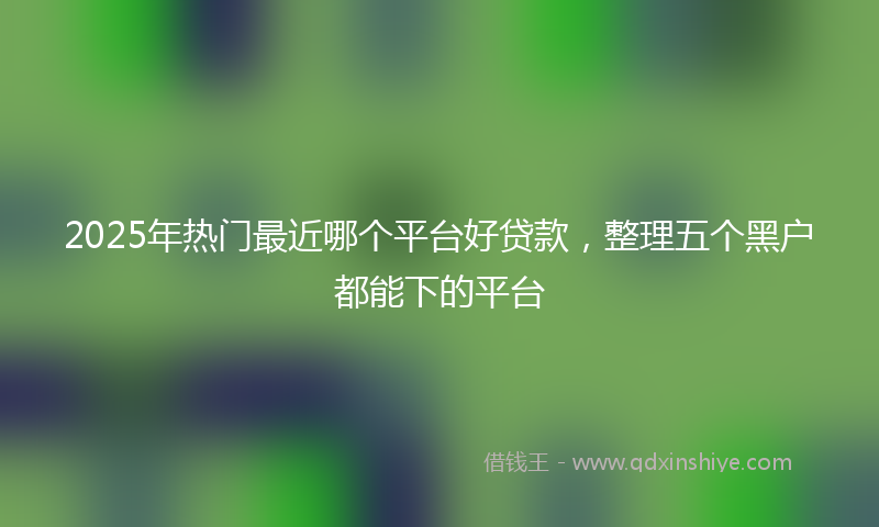 2025年热门最近哪个平台好贷款，整理五个黑户都能下的平台