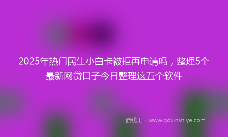 2025年热门民生小白卡被拒再申请吗，整理5个最新网贷口子今日整理这五个软件