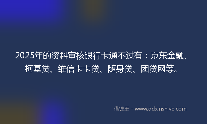2025年的资料审核银行卡通不过有：京东金融、柯基贷、维信卡卡贷、随身贷、团贷网等。