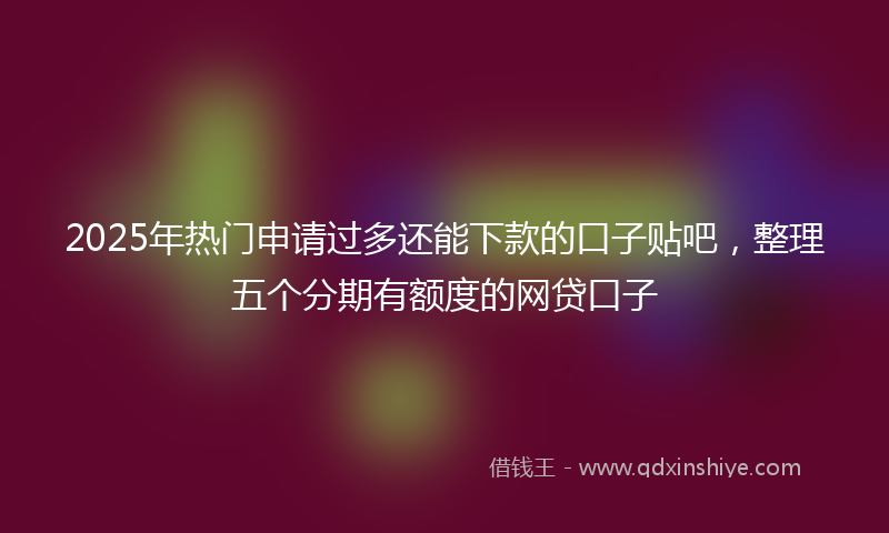 2025年热门申请过多还能下款的口子贴吧，整理五个分期有额度的网贷口子