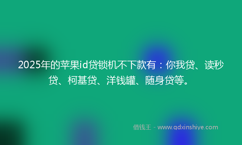 2025年的苹果id贷锁机不下款有：你我贷、读秒贷、柯基贷、洋钱罐、随身贷等。