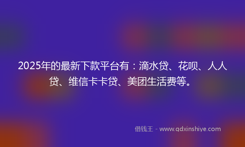 2025年的最新下款平台有：滴水贷、花呗、人人贷、维信卡卡贷、美团生活费等。