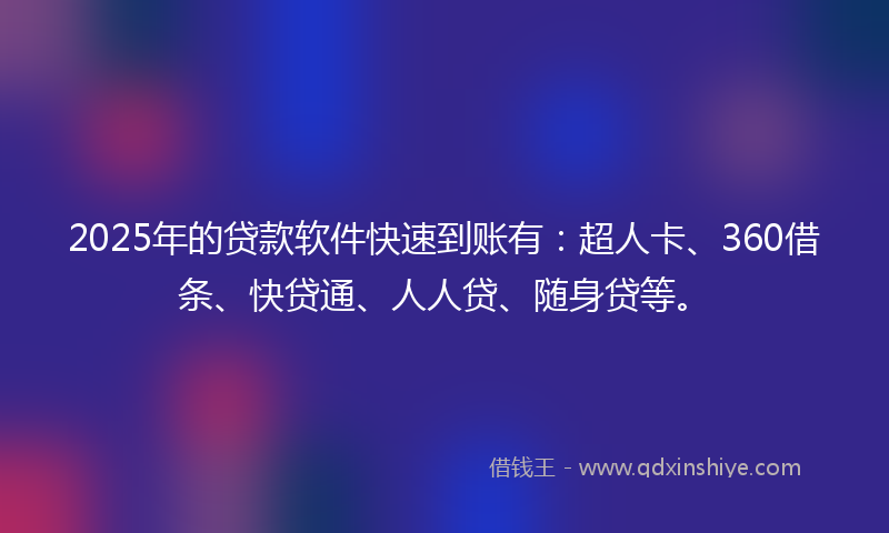 2025年的贷款软件快速到账有：超人卡、360借条、快贷通、人人贷、随身贷等。