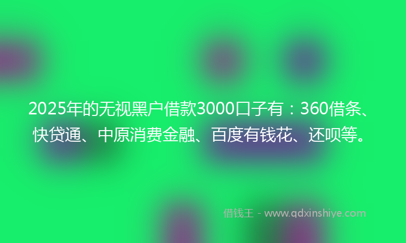 2025年的无视黑户借款3000口子有：360借条、快贷通、中原消费金融、百度有钱花、还呗等。