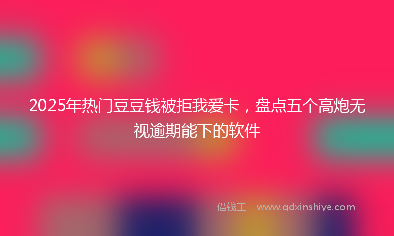 2025年热门豆豆钱被拒我爱卡，盘点五个高炮无视逾期能下的软件