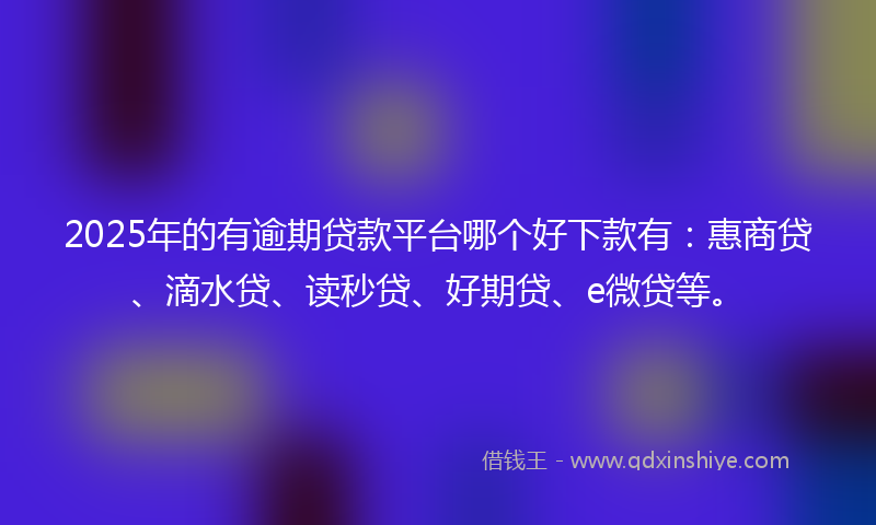 2025年的有逾期贷款平台哪个好下款有：惠商贷、滴水贷、读秒贷、好期贷、e微贷等。