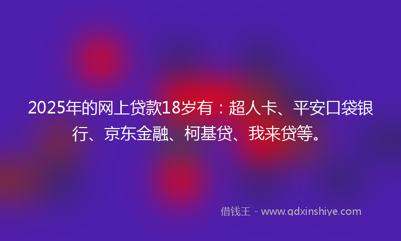 2025年的网上贷款18岁有：超人卡、平安口袋银行、京东金融、柯基贷、我来贷等。