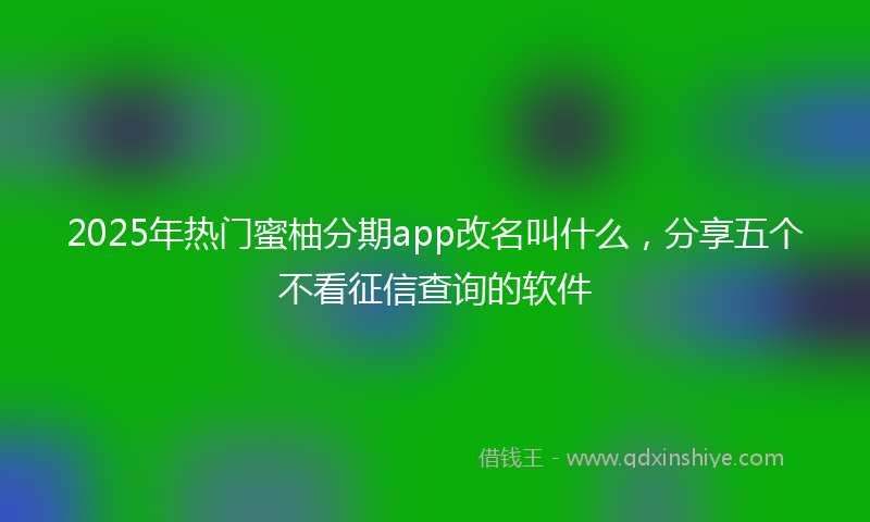 2025年热门蜜柚分期app改名叫什么，分享五个不看征信查询的软件