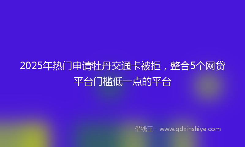 2025年热门申请牡丹交通卡被拒，整合5个网贷平台门槛低一点的平台