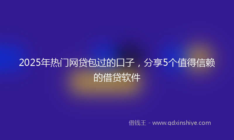 2025年热门网贷包过的口子，分享5个值得信赖的借贷软件