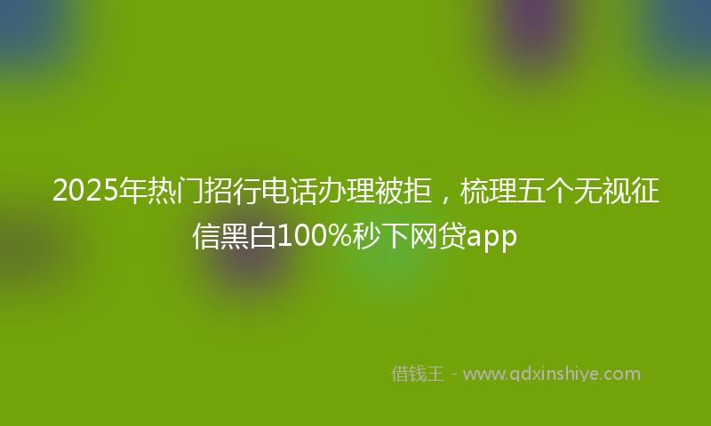 2025年热门招行电话办理被拒，梳理五个无视征信黑白100%秒下网贷app