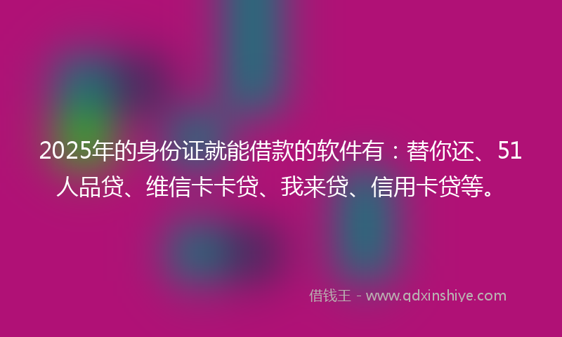 2025年的身份证就能借款的软件有：替你还、51人品贷、维信卡卡贷、我来贷、信用卡贷等。
