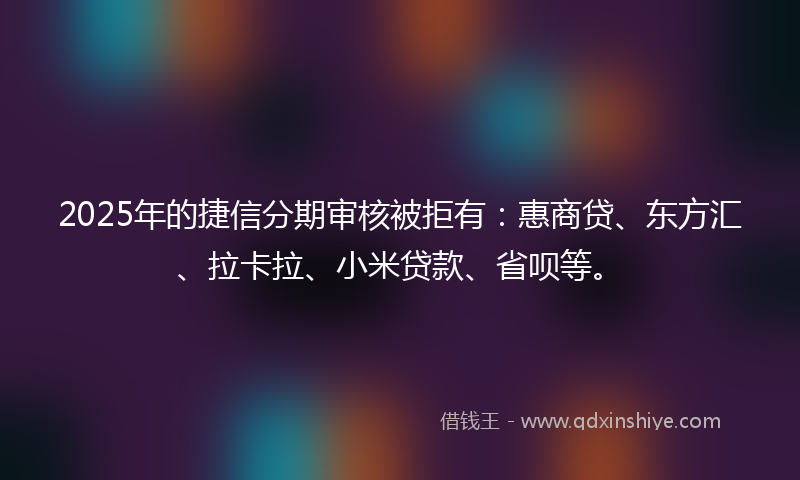 2025年的捷信分期审核被拒有：惠商贷、东方汇、拉卡拉、小米贷款、省呗等。