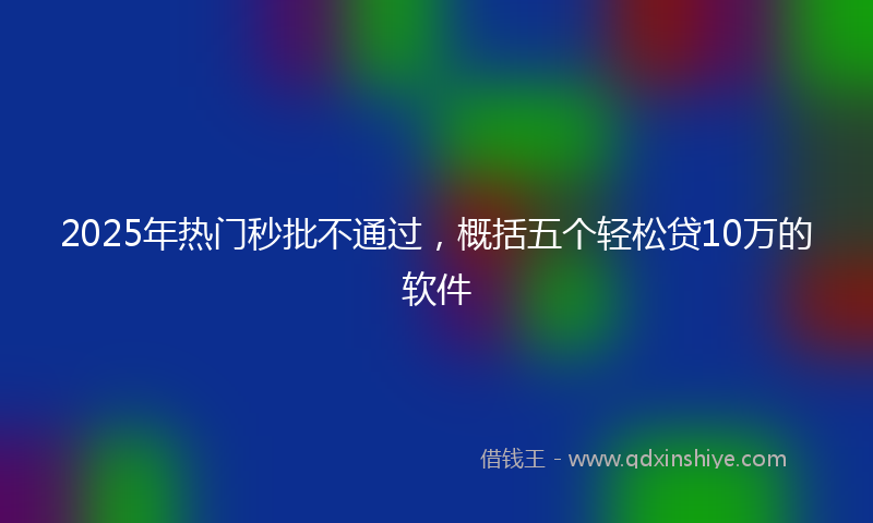 2025年热门秒批不通过，概括五个轻松贷10万的软件