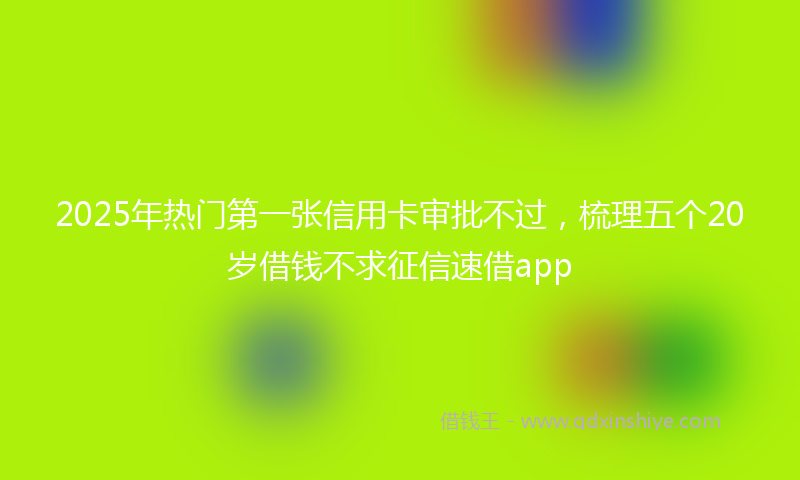 2025年热门第一张信用卡审批不过，梳理五个20岁借钱不求征信速借app