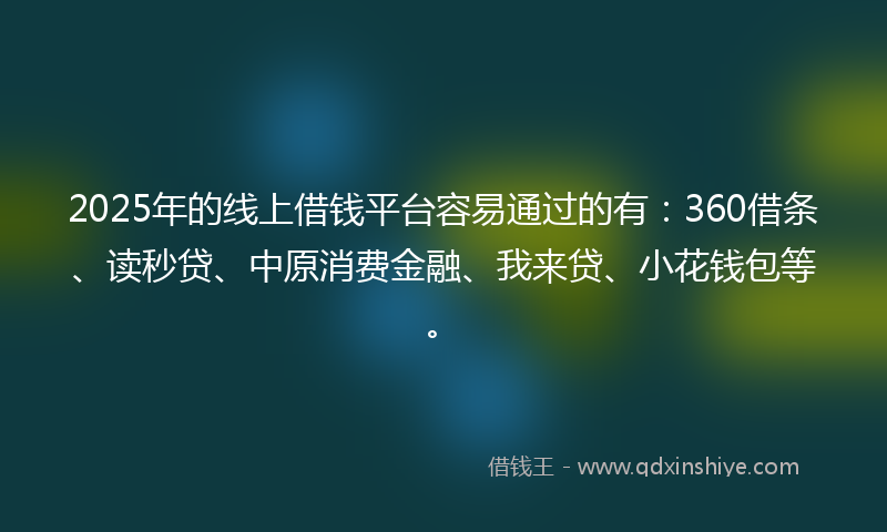 2025年的线上借钱平台容易通过的有：360借条、读秒贷、中原消费金融、我来贷、小花钱包等。