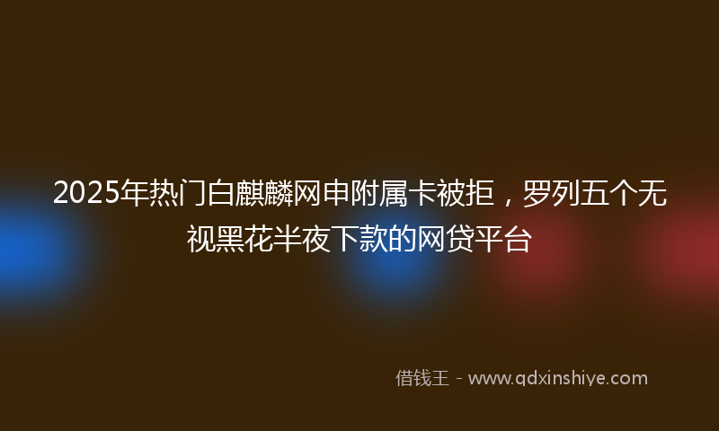 2025年热门白麒麟网申附属卡被拒，罗列五个无视黑花半夜下款的网贷平台
