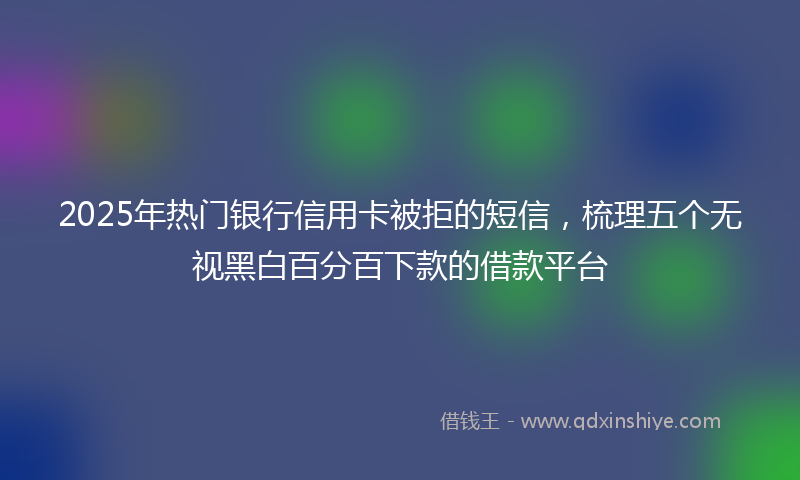 2025年热门银行信用卡被拒的短信，梳理五个无视黑白百分百下款的借款平台