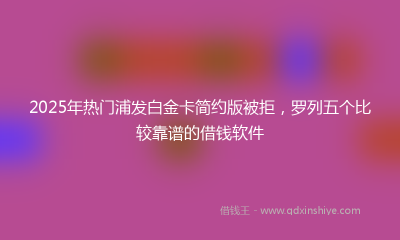 2025年热门浦发白金卡简约版被拒，罗列五个比较靠谱的借钱软件