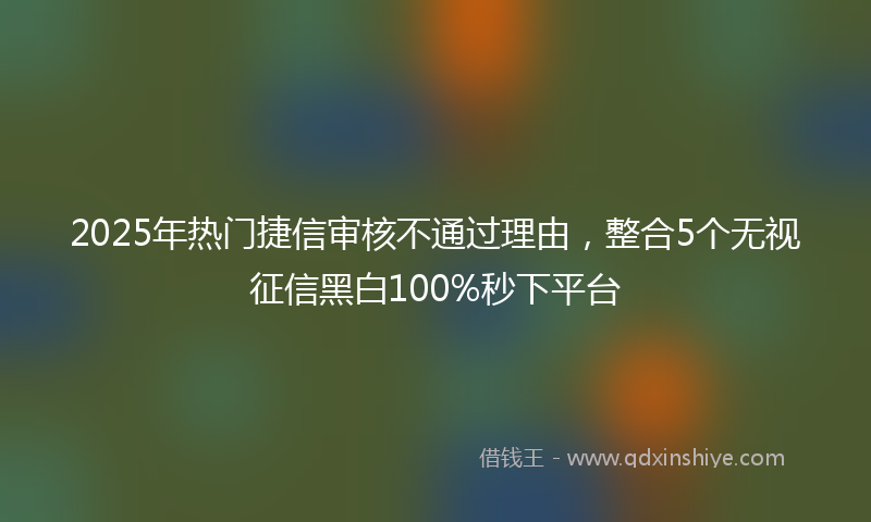 2025年热门捷信审核不通过理由，整合5个无视征信黑白100%秒下平台
