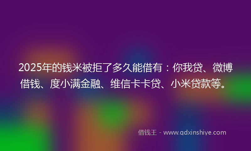 2025年的钱米被拒了多久能借有：你我贷、微博借钱、度小满金融、维信卡卡贷、小米贷款等。