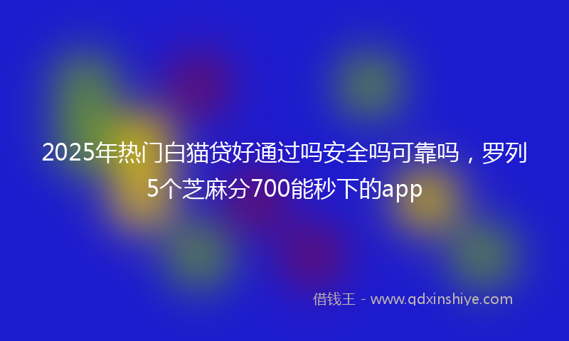 2025年热门白猫贷好通过吗安全吗可靠吗，罗列5个芝麻分700能秒下的app