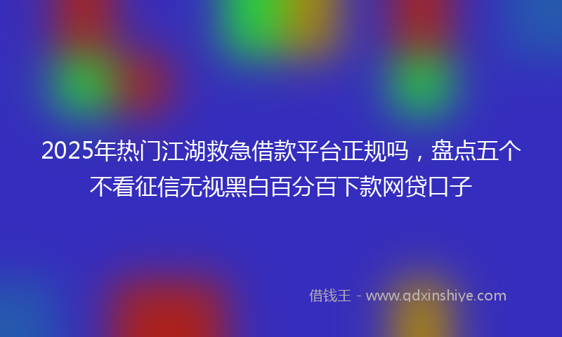 2025年热门江湖救急借款平台正规吗，盘点五个不看征信无视黑白百分百下款网贷口子